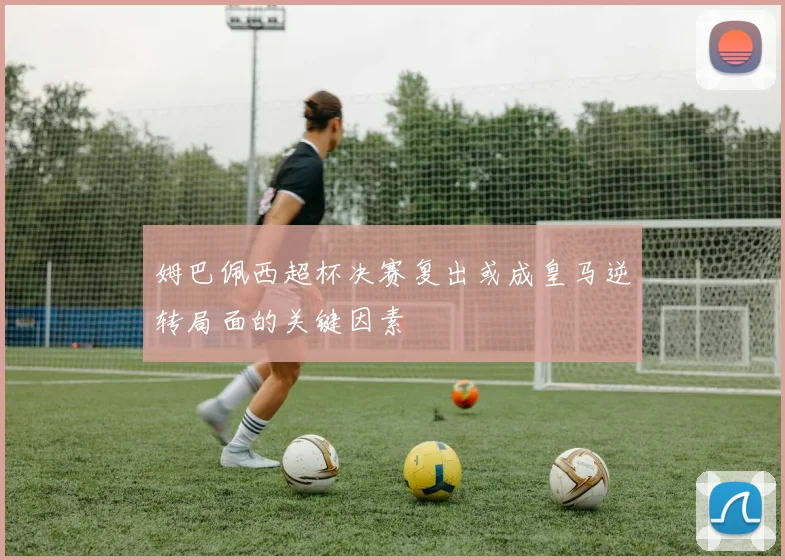 姆巴佩西超杯决赛复出或成皇马逆转局面的关键因素