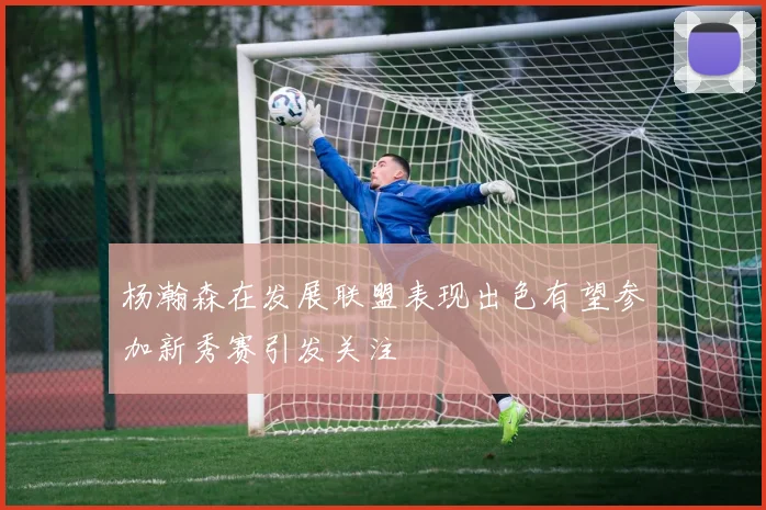 杨瀚森在发展联盟表现出色有望参加新秀赛引发关注