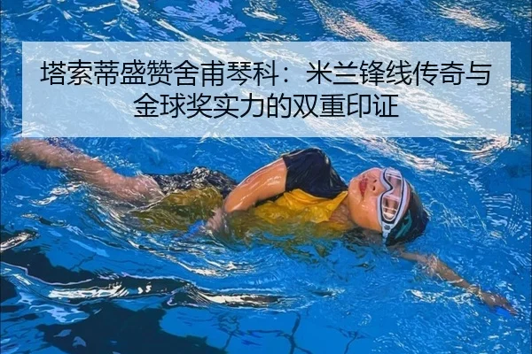 塔索蒂盛赞舍甫琴科：米兰锋线传奇与金球奖实力的双重印证（leyu）